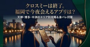 クロスミー終了後の福岡での代替アプリ解説アイキャッチ。天神・博多・中洲での即会い攻略法を訴求